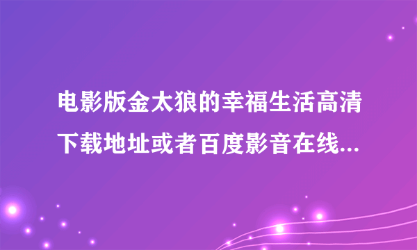 电影版金太狼的幸福生活高清下载地址或者百度影音在线地址谁有