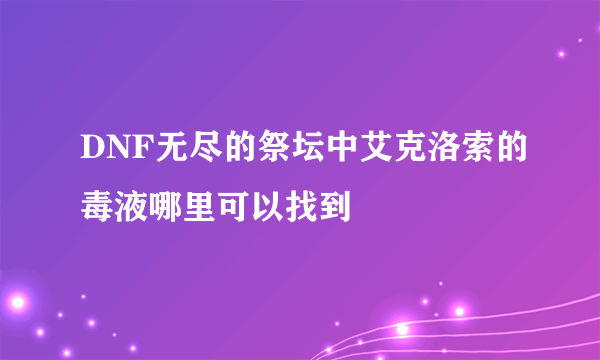 DNF无尽的祭坛中艾克洛索的毒液哪里可以找到