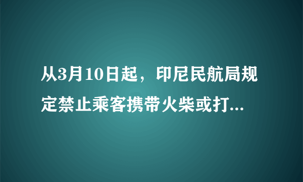 从3月10日起，印尼民航局规定禁止乘客携带火柴或打火机登机