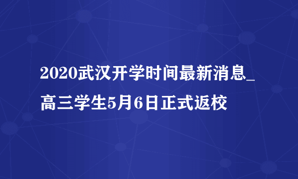 2020武汉开学时间最新消息_高三学生5月6日正式返校