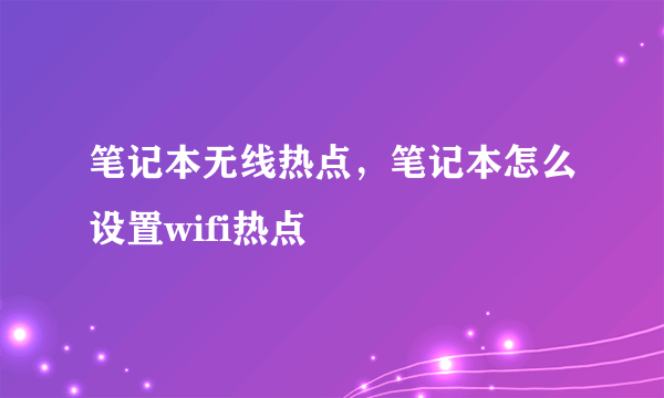 笔记本无线热点，笔记本怎么设置wifi热点