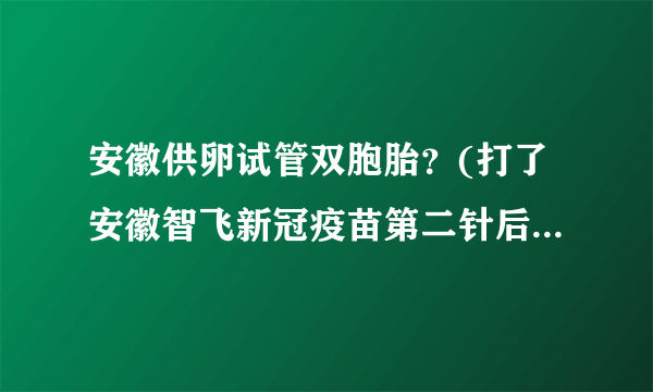 安徽供卵试管双胞胎？(打了安徽智飞新冠疫苗第二针后有什么注意事项)