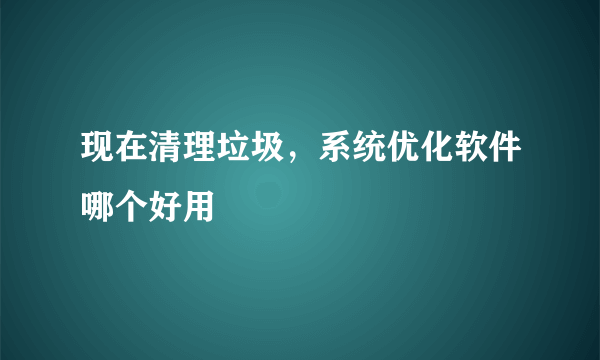 现在清理垃圾，系统优化软件哪个好用