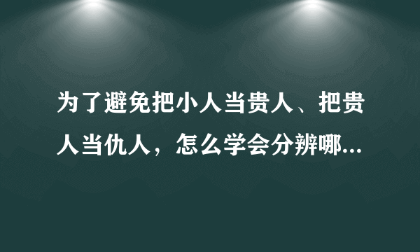 为了避免把小人当贵人、把贵人当仇人，怎么学会分辨哪些人是职场贵人？