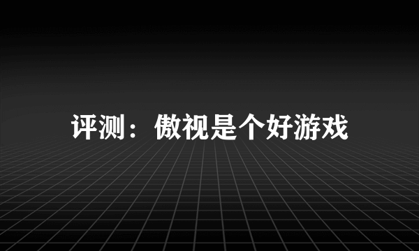 评测：傲视是个好游戏