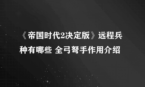 《帝国时代2决定版》远程兵种有哪些 全弓弩手作用介绍