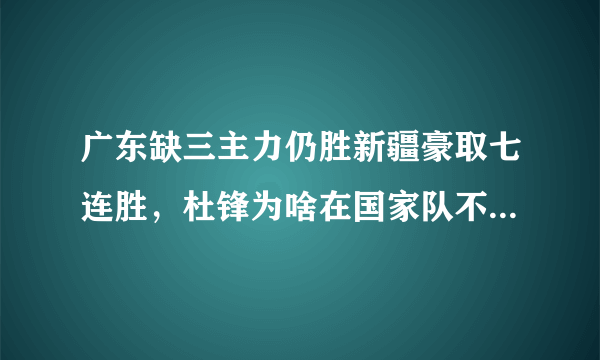 广东缺三主力仍胜新疆豪取七连胜，杜锋为啥在国家队不行，回广东队执教就大发神威？