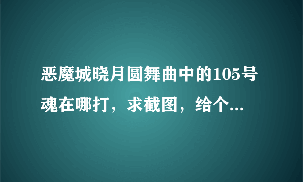 恶魔城晓月圆舞曲中的105号魂在哪打，求截图，给个大地图，大概在什么地方就行