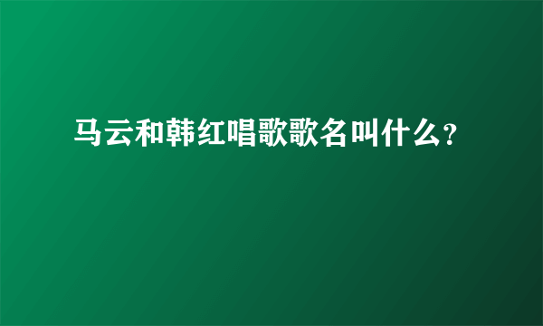 马云和韩红唱歌歌名叫什么？