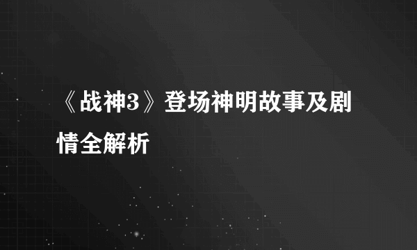 《战神3》登场神明故事及剧情全解析