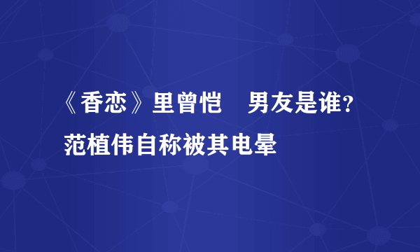 《香恋》里曾恺玹男友是谁？ 范植伟自称被其电晕