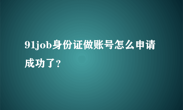 91job身份证做账号怎么申请成功了？