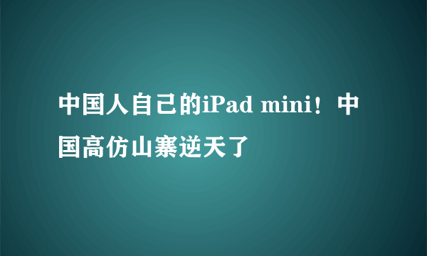 中国人自己的iPad mini！中国高仿山寨逆天了