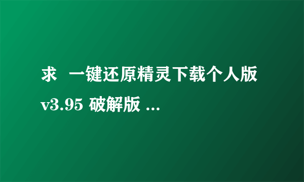 求  一键还原精灵下载个人版 v3.95 破解版  注册码