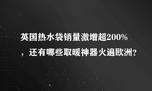 英国热水袋销量激增超200%，还有哪些取暖神器火遍欧洲？