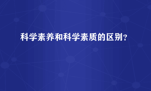 科学素养和科学素质的区别？