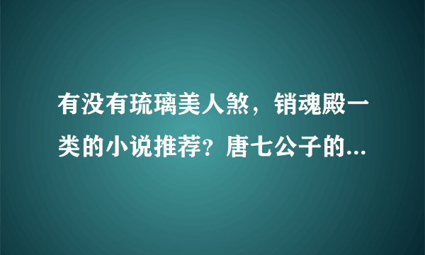 有没有琉璃美人煞，销魂殿一类的小说推荐？唐七公子的作品也都看完了……各位亲＾希望能有经典的好文推荐