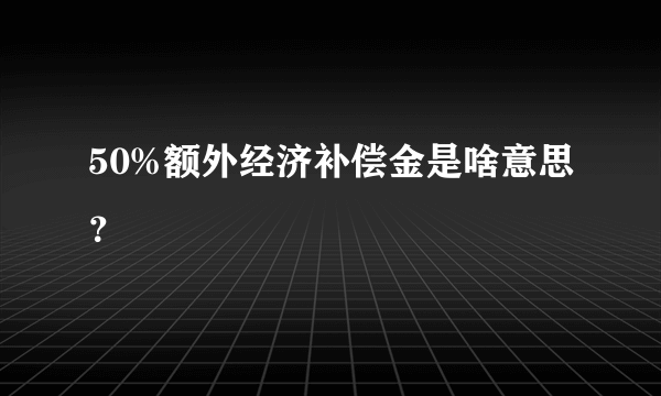 50%额外经济补偿金是啥意思？