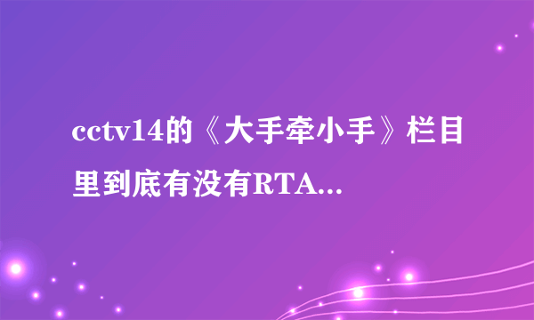 cctv14的《大手牵小手》栏目里到底有没有RTA？如果有，这个节目什么时候播？