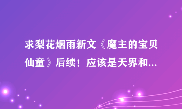 求梨花烟雨新文《魔主的宝贝仙童》后续！应该是天界和魔界贪吃卧底的八！不知道有没有喵呜！！