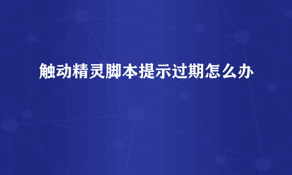 触动精灵脚本提示过期怎么办