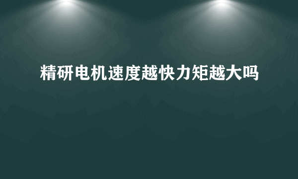 精研电机速度越快力矩越大吗