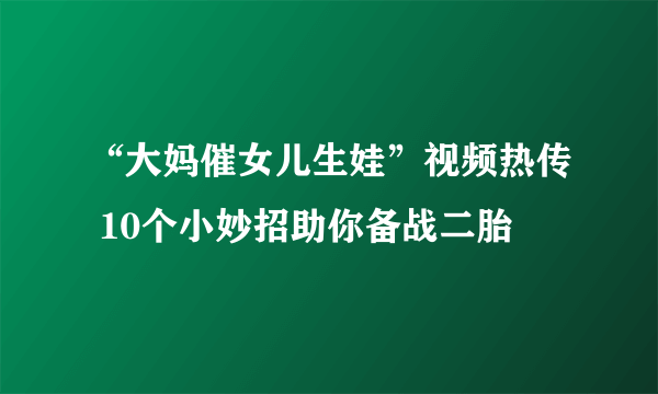 “大妈催女儿生娃”视频热传 10个小妙招助你备战二胎