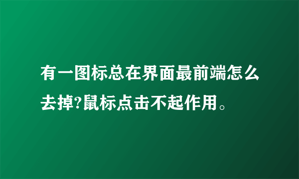 有一图标总在界面最前端怎么去掉?鼠标点击不起作用。