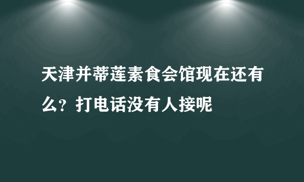 天津并蒂莲素食会馆现在还有么？打电话没有人接呢