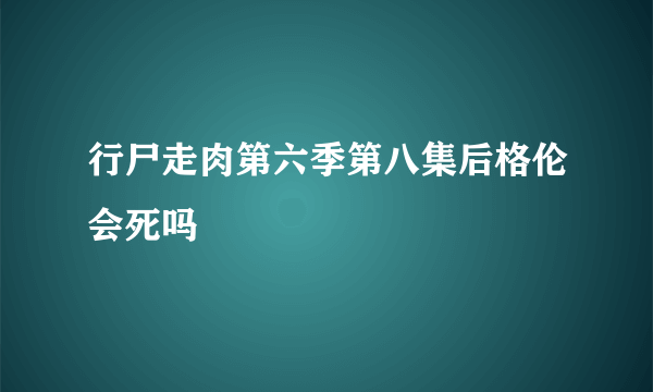 行尸走肉第六季第八集后格伦会死吗