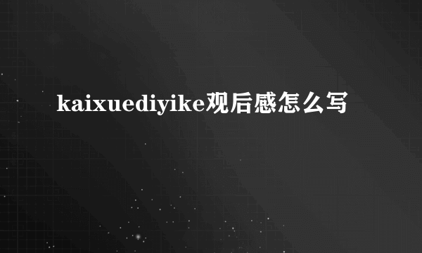 kaixuediyike观后感怎么写