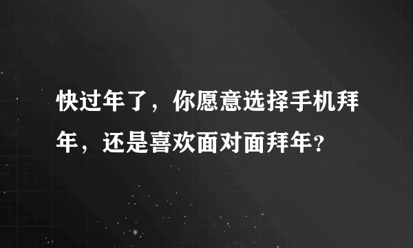 快过年了，你愿意选择手机拜年，还是喜欢面对面拜年？