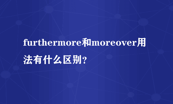 furthermore和moreover用法有什么区别？