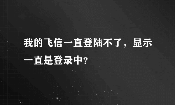 我的飞信一直登陆不了，显示一直是登录中？