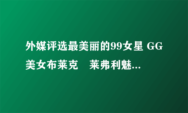 外媒评选最美丽的99女星 GG美女布莱克•莱弗利魅力登顶（多图）