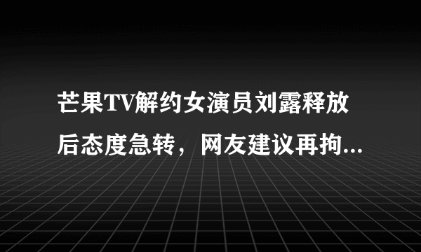 芒果TV解约女演员刘露释放后态度急转，网友建议再拘15天，你是否赞成？