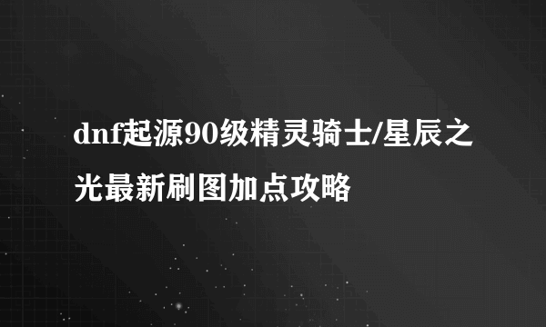 dnf起源90级精灵骑士/星辰之光最新刷图加点攻略