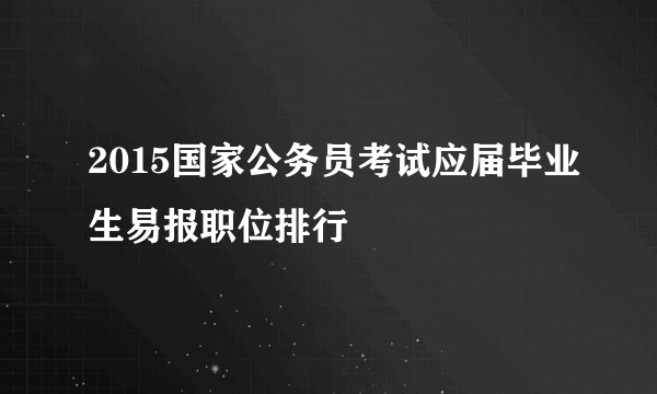 2015国家公务员考试应届毕业生易报职位排行 