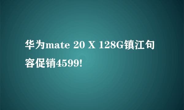 华为mate 20 X 128G镇江句容促销4599!