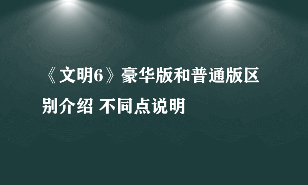 《文明6》豪华版和普通版区别介绍 不同点说明