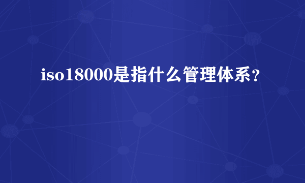 iso18000是指什么管理体系？