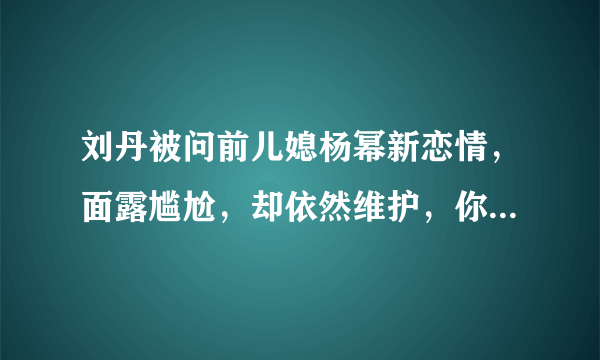 刘丹被问前儿媳杨幂新恋情，面露尴尬，却依然维护，你怎么看？