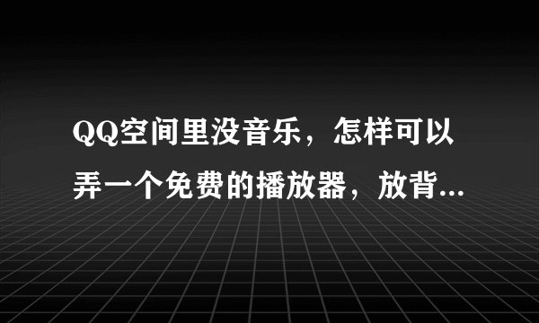 QQ空间里没音乐，怎样可以弄一个免费的播放器，放背景音乐呢？