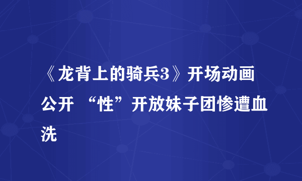 《龙背上的骑兵3》开场动画公开 “性”开放妹子团惨遭血洗