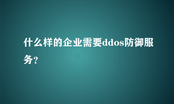 什么样的企业需要ddos防御服务？