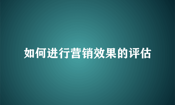 如何进行营销效果的评估