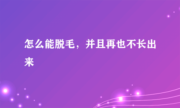 怎么能脱毛，并且再也不长出来