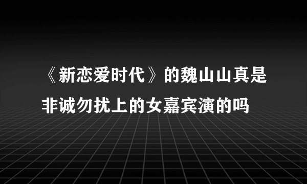 《新恋爱时代》的魏山山真是非诚勿扰上的女嘉宾演的吗