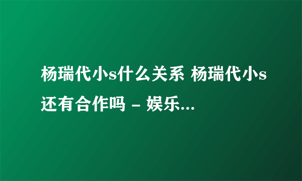 杨瑞代小s什么关系 杨瑞代小s还有合作吗 - 娱乐八卦 - 飞外网