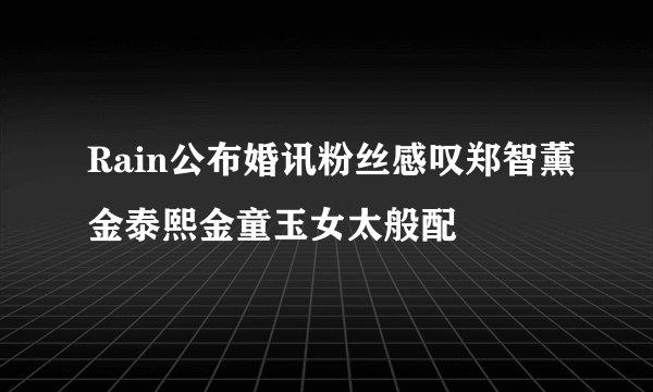 Rain公布婚讯粉丝感叹郑智薰金泰熙金童玉女太般配